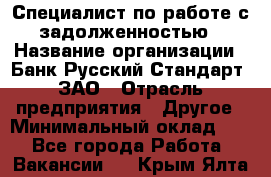 Специалист по работе с задолженностью › Название организации ­ Банк Русский Стандарт, ЗАО › Отрасль предприятия ­ Другое › Минимальный оклад ­ 1 - Все города Работа » Вакансии   . Крым,Ялта